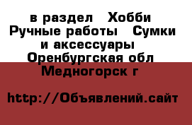  в раздел : Хобби. Ручные работы » Сумки и аксессуары . Оренбургская обл.,Медногорск г.